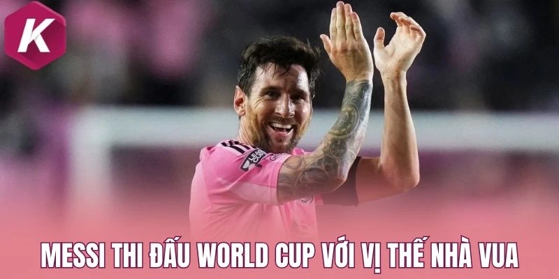 Messi thi đấu World Cup với vị thế nhà vua